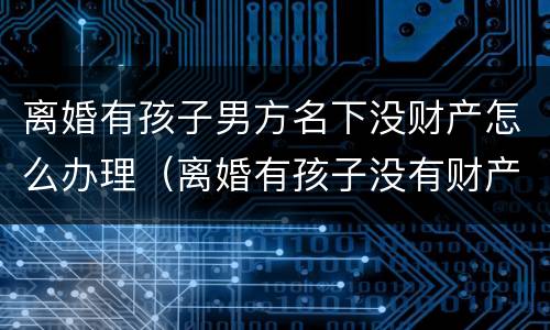 离婚有孩子男方名下没财产怎么办理（离婚有孩子没有财产）
