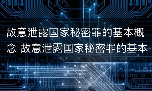 故意泄露国家秘密罪的基本概念 故意泄露国家秘密罪的基本概念是