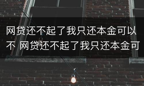 网贷还不起了我只还本金可以不 网贷还不起了我只还本金可以不还利息吗