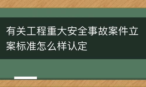 有关工程重大安全事故案件立案标准怎么样认定