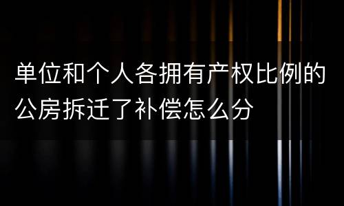 单位和个人各拥有产权比例的公房拆迁了补偿怎么分