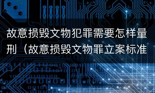 故意损毁文物犯罪需要怎样量刑（故意损毁文物罪立案标准）