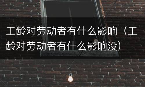 工龄对劳动者有什么影响（工龄对劳动者有什么影响没）