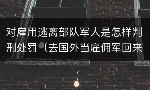 对雇用逃离部队军人是怎样判刑处罚（去国外当雇佣军回来判刑吗）
