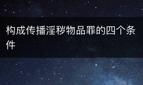 构成传播淫秽物品罪的四个条件