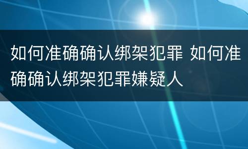 如何准确确认绑架犯罪 如何准确确认绑架犯罪嫌疑人