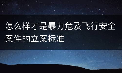 怎么样才是暴力危及飞行安全案件的立案标准