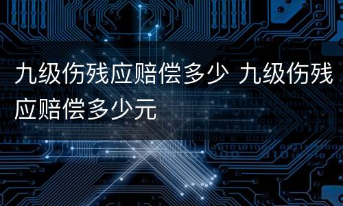 九级伤残应赔偿多少 九级伤残应赔偿多少元