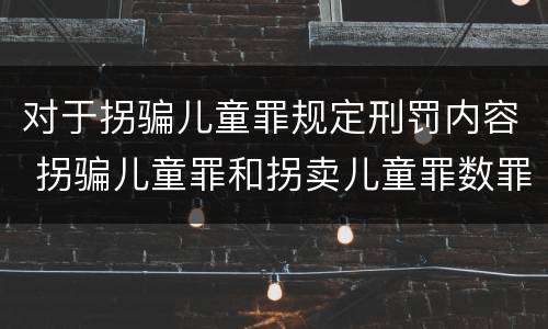 对于拐骗儿童罪规定刑罚内容 拐骗儿童罪和拐卖儿童罪数罪并罚