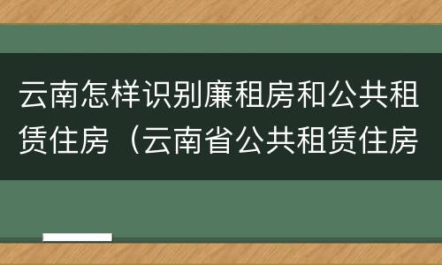 云南怎样识别廉租房和公共租赁住房（云南省公共租赁住房）