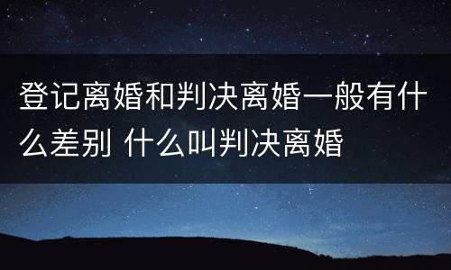 登记离婚和判决离婚一般有什么差别 什么叫判决离婚