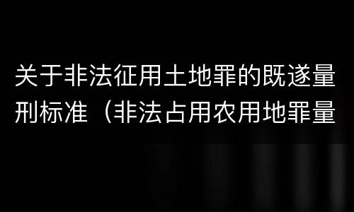 关于非法征用土地罪的既遂量刑标准（非法占用农用地罪量刑司法解释）