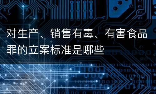 对生产、销售有毒、有害食品罪的立案标准是哪些