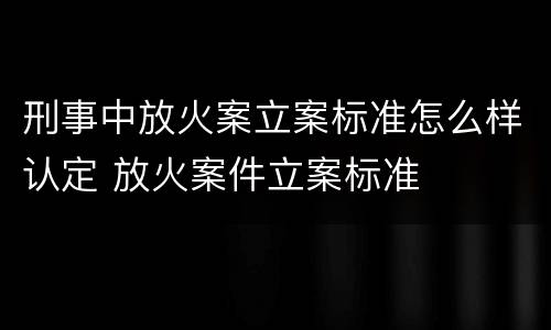 刑事中放火案立案标准怎么样认定 放火案件立案标准