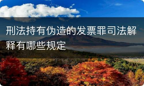 刑法持有伪造的发票罪司法解释有哪些规定