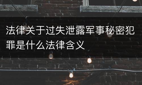 法律关于过失泄露军事秘密犯罪是什么法律含义