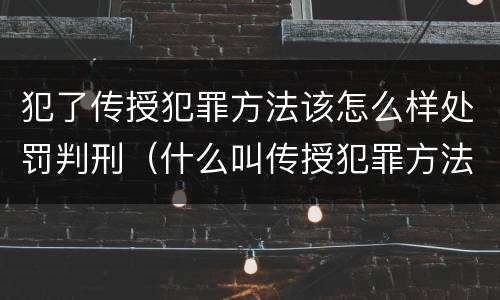 犯了传授犯罪方法该怎么样处罚判刑（什么叫传授犯罪方法罪）