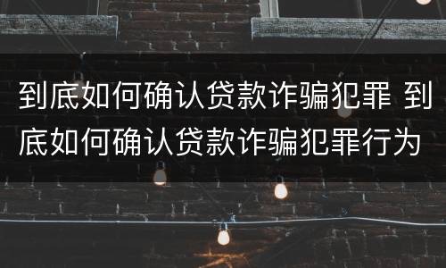 到底如何确认贷款诈骗犯罪 到底如何确认贷款诈骗犯罪行为
