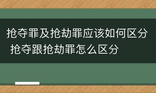 抢夺罪及抢劫罪应该如何区分 抢夺跟抢劫罪怎么区分