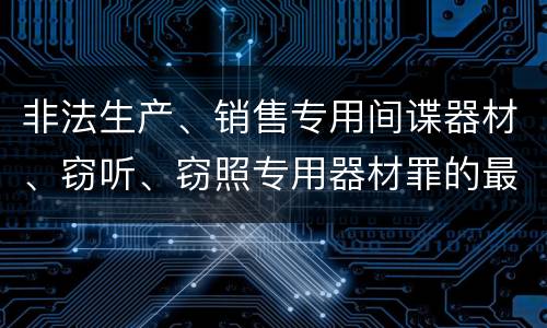非法生产、销售专用间谍器材、窃听、窃照专用器材罪的最新处罚标准是什么
