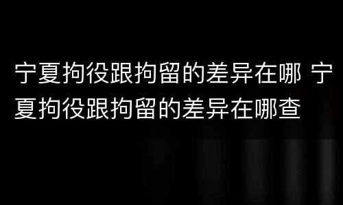 宁夏拘役跟拘留的差异在哪 宁夏拘役跟拘留的差异在哪查