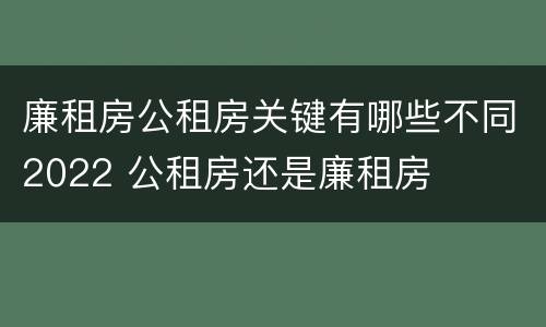 廉租房公租房关键有哪些不同2022 公租房还是廉租房