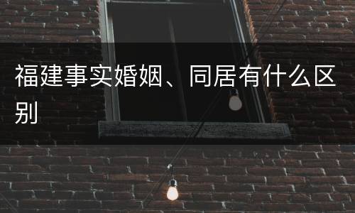 福建事实婚姻、同居有什么区别