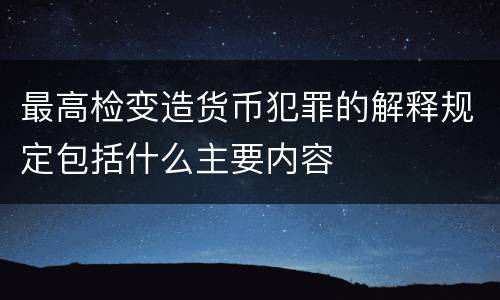 最高检变造货币犯罪的解释规定包括什么主要内容
