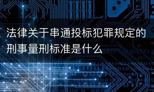法律关于串通投标犯罪规定的刑事量刑标准是什么