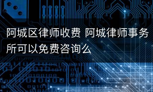 阿城区律师收费 阿城律师事务所可以免费咨询么