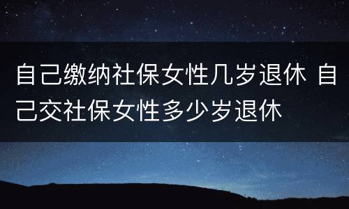 自己缴纳社保女性几岁退休 自己交社保女性多少岁退休