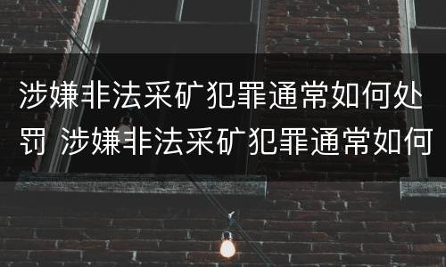 涉嫌非法采矿犯罪通常如何处罚 涉嫌非法采矿犯罪通常如何处罚呢