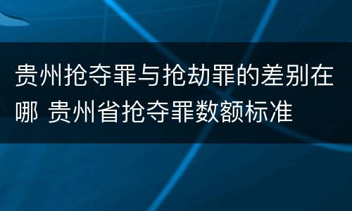 贵州抢夺罪与抢劫罪的差别在哪 贵州省抢夺罪数额标准