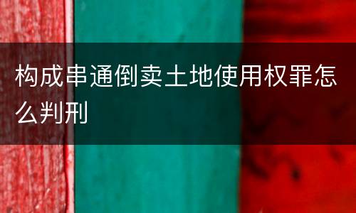 构成串通倒卖土地使用权罪怎么判刑