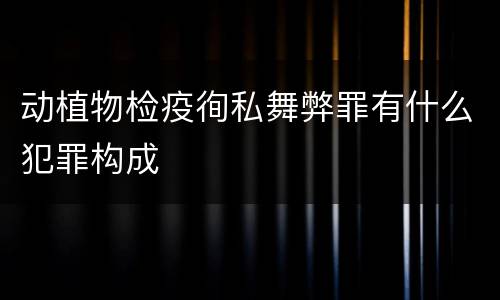 动植物检疫徇私舞弊罪有什么犯罪构成