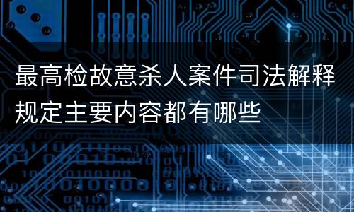 最高检故意杀人案件司法解释规定主要内容都有哪些
