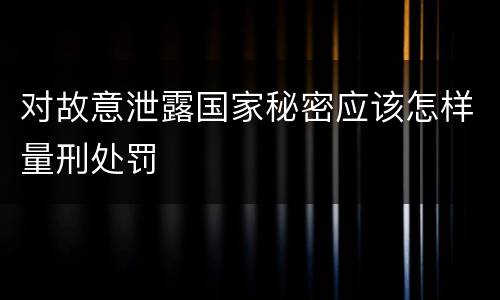 对故意泄露国家秘密应该怎样量刑处罚