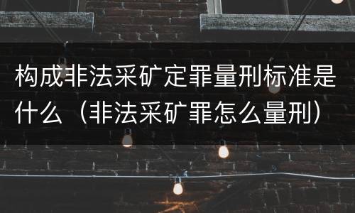 构成非法采矿定罪量刑标准是什么（非法采矿罪怎么量刑）
