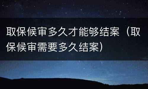 取保候审多久才能够结案（取保候审需要多久结案）