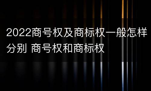 2022商号权及商标权一般怎样分别 商号权和商标权