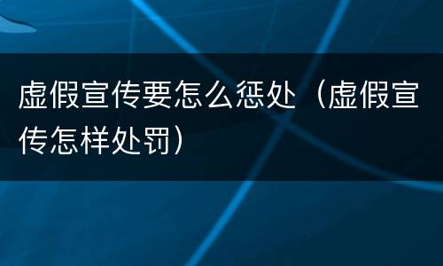 虚假宣传要怎么惩处（虚假宣传怎样处罚）