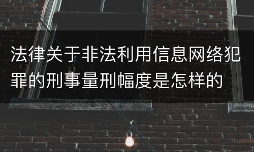 法律关于非法利用信息网络犯罪的刑事量刑幅度是怎样的