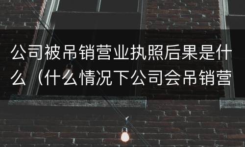 公司被吊销营业执照后果是什么（什么情况下公司会吊销营业执照）