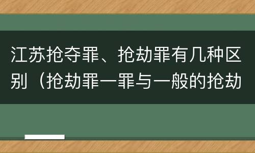 江苏抢夺罪、抢劫罪有几种区别（抢劫罪一罪与一般的抢劫罪区别）