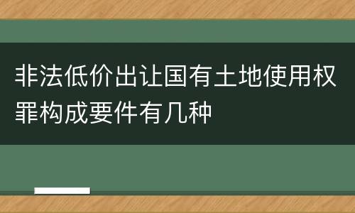 非法低价出让国有土地使用权罪构成要件有几种