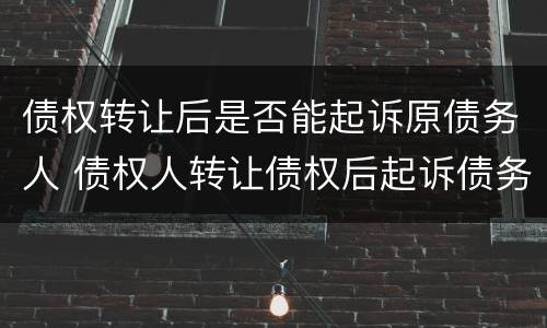 债权转让后是否能起诉原债务人 债权人转让债权后起诉债务人
