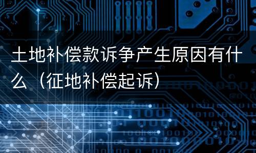 土地补偿款诉争产生原因有什么（征地补偿起诉）