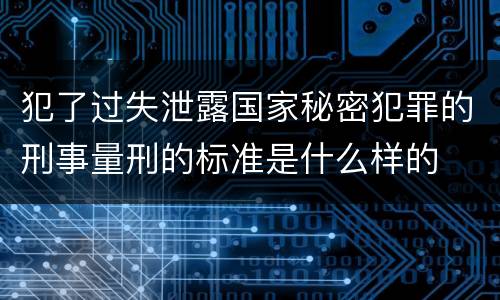 犯了过失泄露国家秘密犯罪的刑事量刑的标准是什么样的