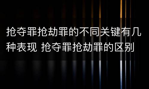 抢夺罪抢劫罪的不同关键有几种表现 抢夺罪抢劫罪的区别
