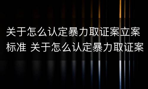 关于怎么认定暴力取证案立案标准 关于怎么认定暴力取证案立案标准的通知